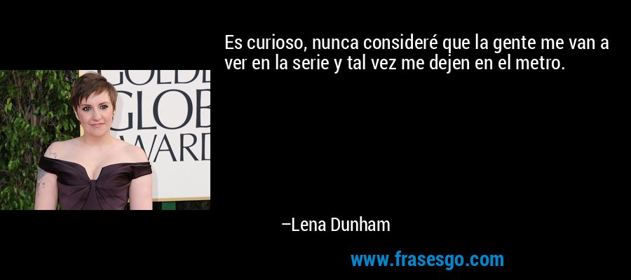 Es curioso, nunca consideré que la gente me van a ver en la serie y tal vez me dejen en el metro. – Lena Dunham