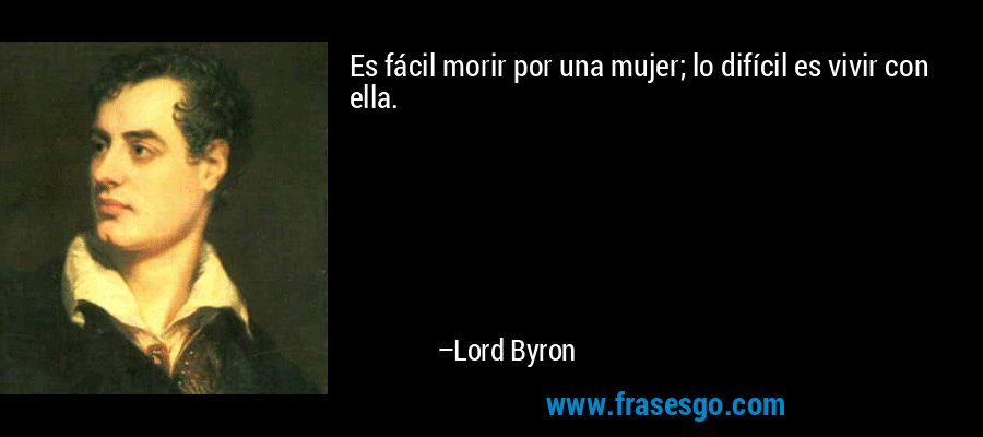 Es fácil morir por una mujer; lo difícil es vivir con ella. – Lord Byron