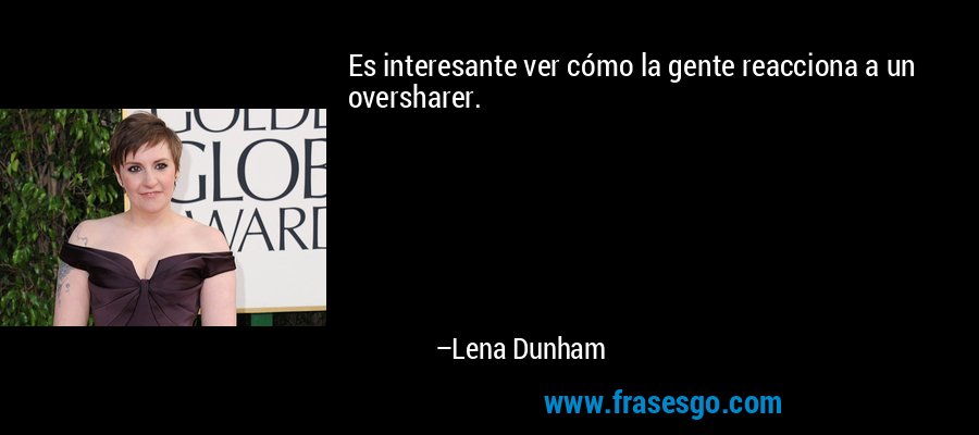 Es interesante ver cómo la gente reacciona a un oversharer. – Lena Dunham