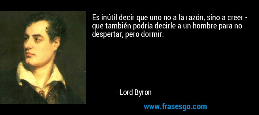 Es inútil decir que uno no a la razón, sino a creer - que también podría decirle a un hombre para no despertar, pero dormir. – Lord Byron