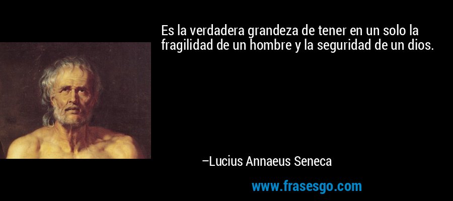 Es la verdadera grandeza de tener en un solo la fragilidad de un hombre y la seguridad de un dios. – Lucius Annaeus Seneca