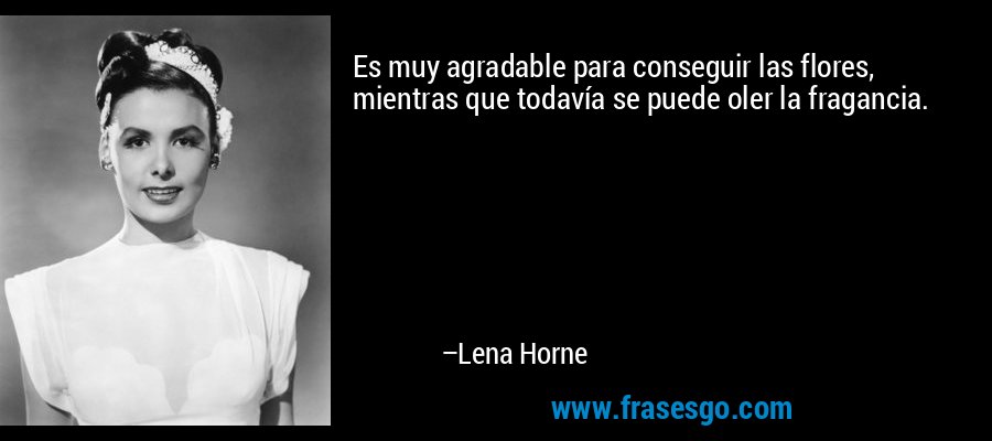Es muy agradable para conseguir las flores, mientras que todavía se puede oler la fragancia. – Lena Horne