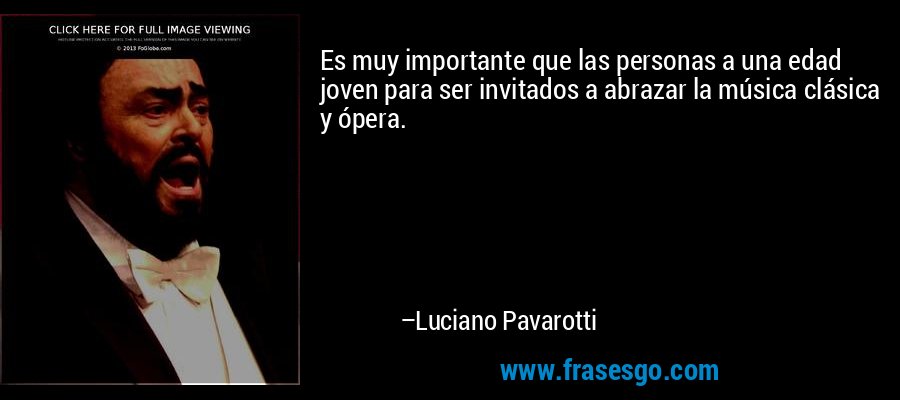 Es muy importante que las personas a una edad joven para ser invitados a abrazar la música clásica y ópera. – Luciano Pavarotti