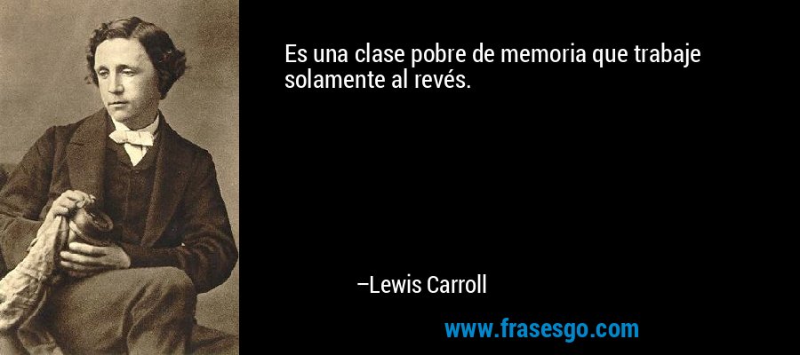 Es una clase pobre de memoria que trabaje solamente al revés. – Lewis Carroll