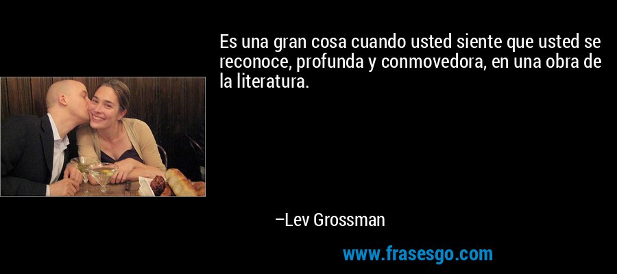 Es una gran cosa cuando usted siente que usted se reconoce, profunda y conmovedora, en una obra de la literatura. – Lev Grossman