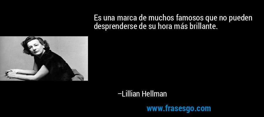Es una marca de muchos famosos que no pueden desprenderse de su hora más brillante. – Lillian Hellman