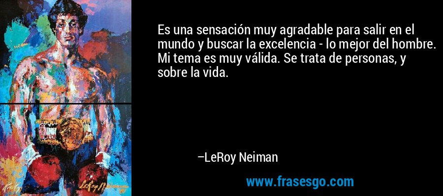 Es una sensación muy agradable para salir en el mundo y buscar la excelencia - lo mejor del hombre. Mi tema es muy válida. Se trata de personas, y sobre la vida. – LeRoy Neiman