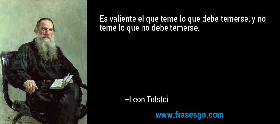 Es valiente el que teme lo que debe temerse, y no teme lo que no debe temerse. – Leon Tolstoi