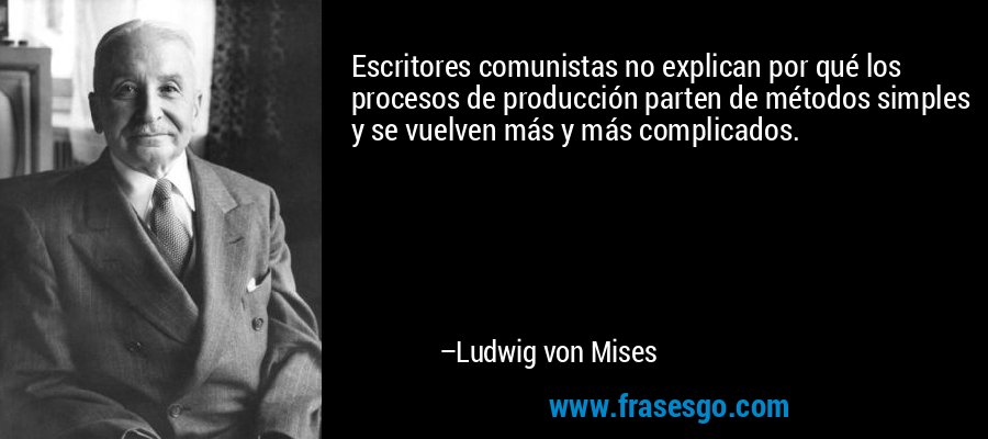 Escritores comunistas no explican por qué los procesos de producción parten de métodos simples y se vuelven más y más complicados. – Ludwig von Mises