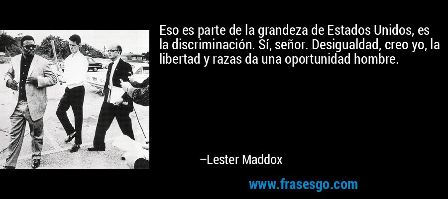 Eso es parte de la grandeza de Estados Unidos, es la discriminación. Sí, señor. Desigualdad, creo yo, la libertad y razas da una oportunidad hombre. – Lester Maddox