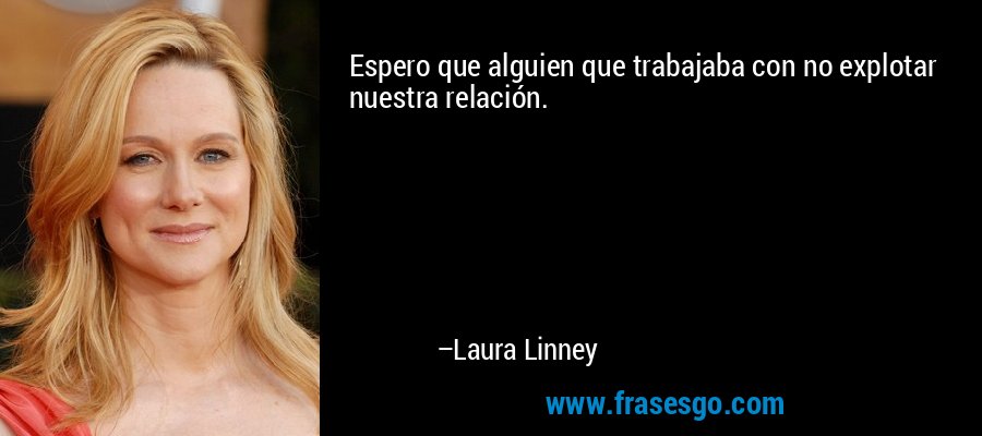 Espero que alguien que trabajaba con no explotar nuestra relación. – Laura Linney