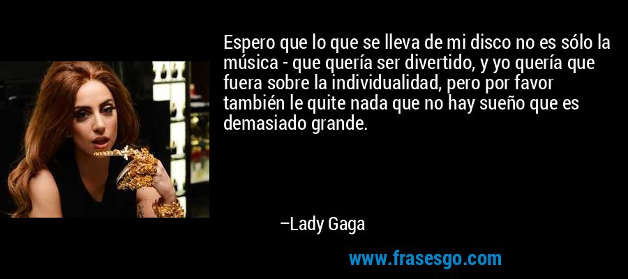 Espero que lo que se lleva de mi disco no es sólo la música - que quería ser divertido, y yo quería que fuera sobre la individualidad, pero por favor también le quite nada que no hay sueño que es demasiado grande. – Lady Gaga
