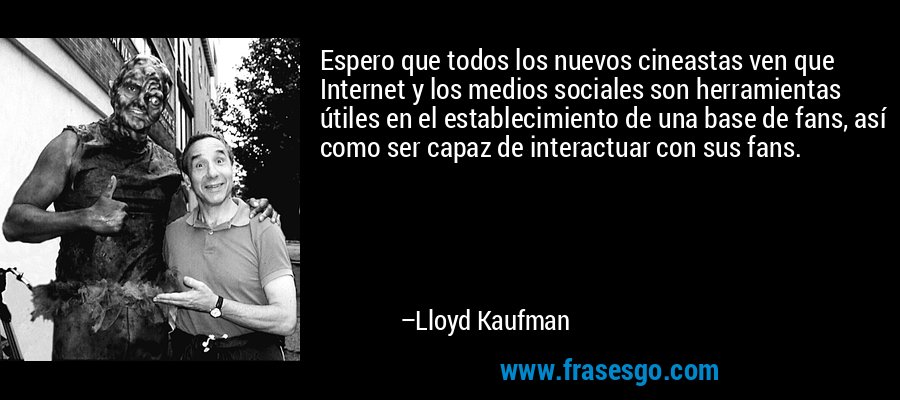 Espero que todos los nuevos cineastas ven que Internet y los medios sociales son herramientas útiles en el establecimiento de una base de fans, así como ser capaz de interactuar con sus fans. – Lloyd Kaufman