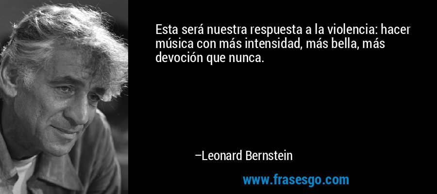 Esta será nuestra respuesta a la violencia: hacer música con más intensidad, más bella, más devoción que nunca. – Leonard Bernstein