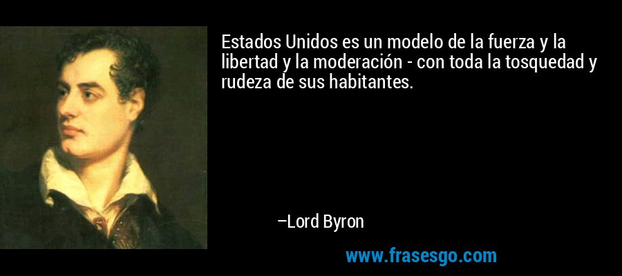 Estados Unidos es un modelo de la fuerza y ​​la libertad y la moderación - con toda la tosquedad y rudeza de sus habitantes. – Lord Byron