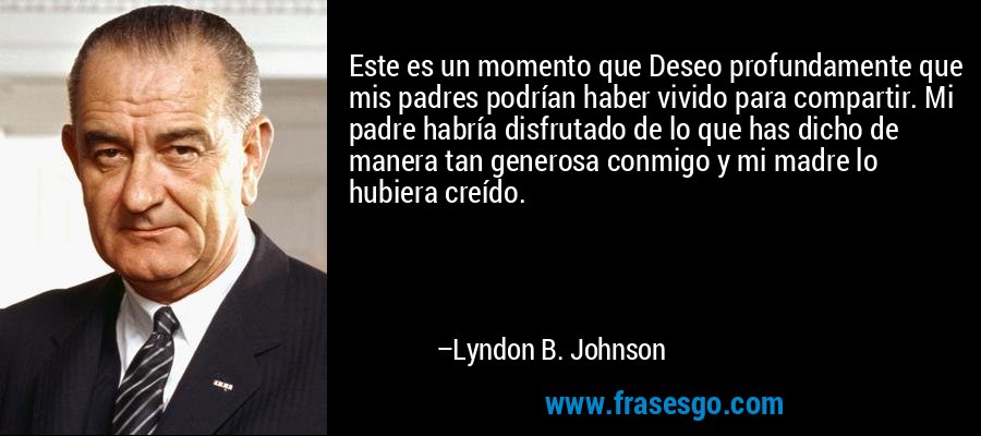 Este es un momento que Deseo profundamente que mis padres podrían haber vivido para compartir. Mi padre habría disfrutado de lo que has dicho de manera tan generosa conmigo y mi madre lo hubiera creído. – Lyndon B. Johnson