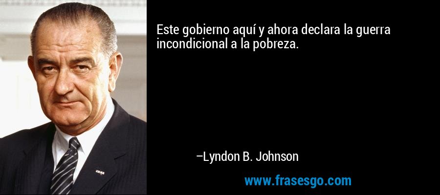 Este gobierno aquí y ahora declara la guerra incondicional a la pobreza. – Lyndon B. Johnson