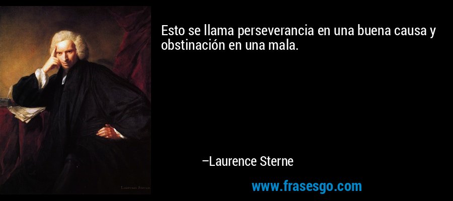 Esto se llama perseverancia en una buena causa y obstinación en una mala. – Laurence Sterne
