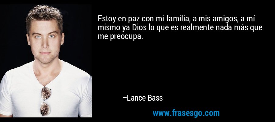 Estoy en paz con mi familia, a mis amigos, a mí mismo ya Dios lo que es realmente nada más que me preocupa. – Lance Bass