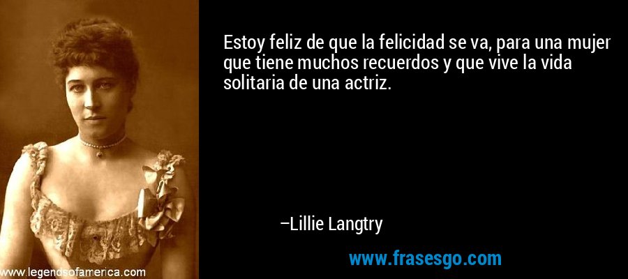 Estoy feliz de que la felicidad se va, para una mujer que tiene muchos recuerdos y que vive la vida solitaria de una actriz. – Lillie Langtry