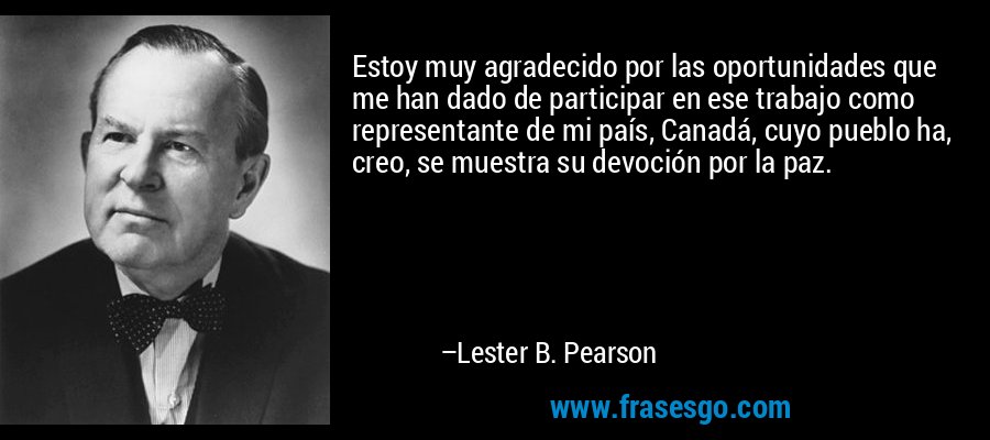Estoy muy agradecido por las oportunidades que me han dado de participar en ese trabajo como representante de mi país, Canadá, cuyo pueblo ha, creo, se muestra su devoción por la paz. – Lester B. Pearson