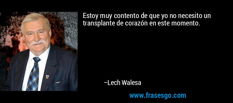Estoy muy contento de que yo no necesito un transplante de corazón en este momento. – Lech Walesa