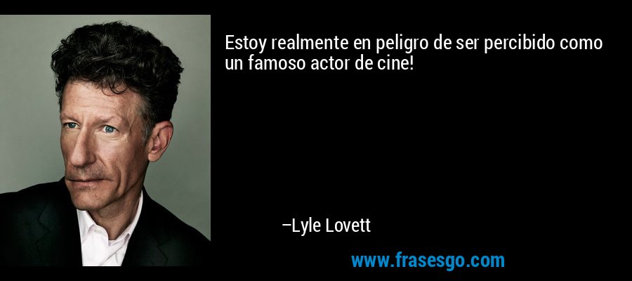 Estoy realmente en peligro de ser percibido como un famoso actor de cine! – Lyle Lovett