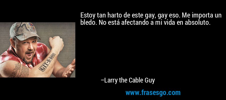 Estoy tan harto de este gay, gay eso. Me importa un bledo. No está afectando a mi vida en absoluto. – Larry the Cable Guy