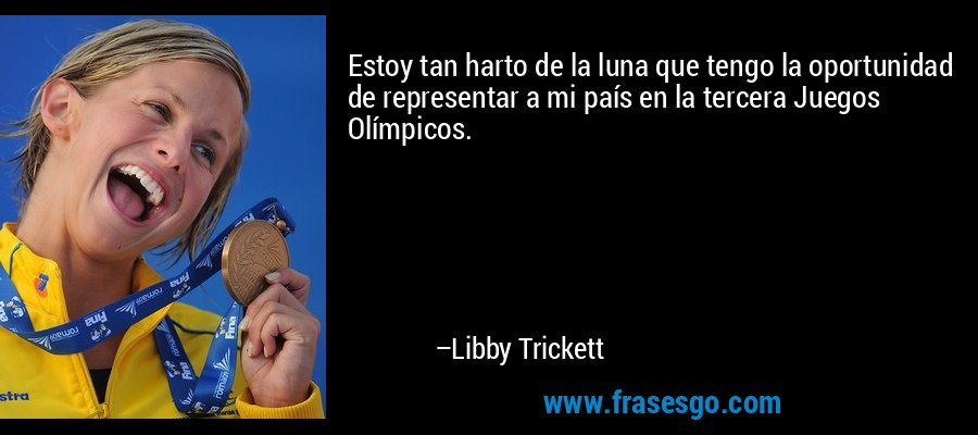 Estoy tan harto de la luna que tengo la oportunidad de representar a mi país en la tercera Juegos Olímpicos. – Libby Trickett