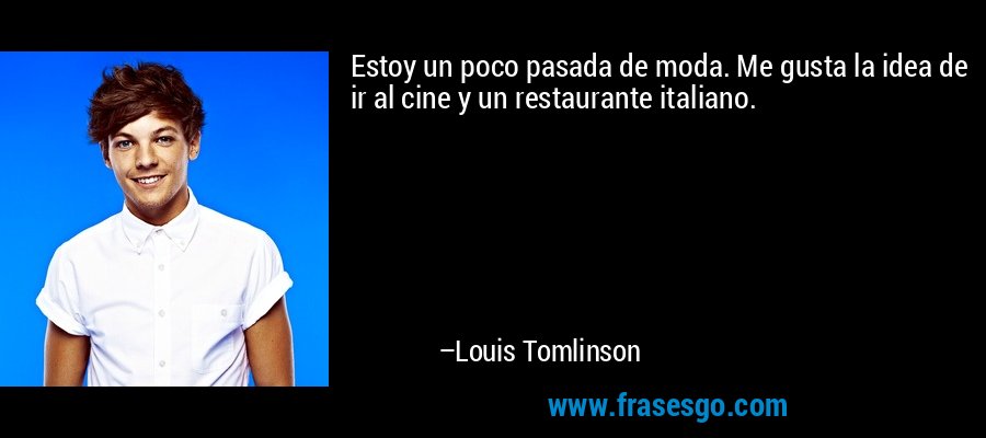 Estoy un poco pasada de moda. Me gusta la idea de ir al cine y un restaurante italiano. – Louis Tomlinson