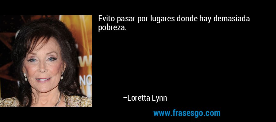 Evito pasar por lugares donde hay demasiada pobreza. – Loretta Lynn