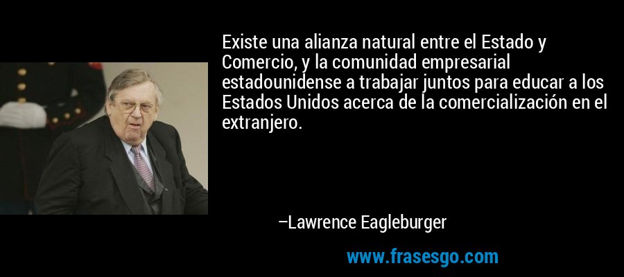 Existe una alianza natural entre el Estado y Comercio, y la comunidad empresarial estadounidense a trabajar juntos para educar a los Estados Unidos acerca de la comercialización en el extranjero. – Lawrence Eagleburger