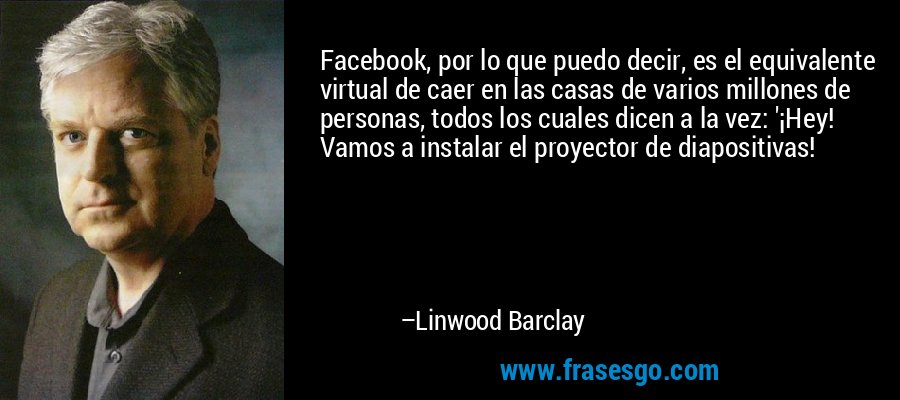 Facebook, por lo que puedo decir, es el equivalente virtual de caer en las casas de varios millones de personas, todos los cuales dicen a la vez: '¡Hey! Vamos a instalar el proyector de diapositivas! – Linwood Barclay