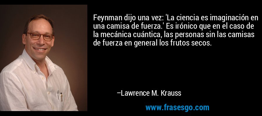 Feynman dijo una vez: 'La ciencia es imaginación en una camisa de fuerza.' Es irónico que en el caso de la mecánica cuántica, las personas sin las camisas de fuerza en general los frutos secos. – Lawrence M. Krauss