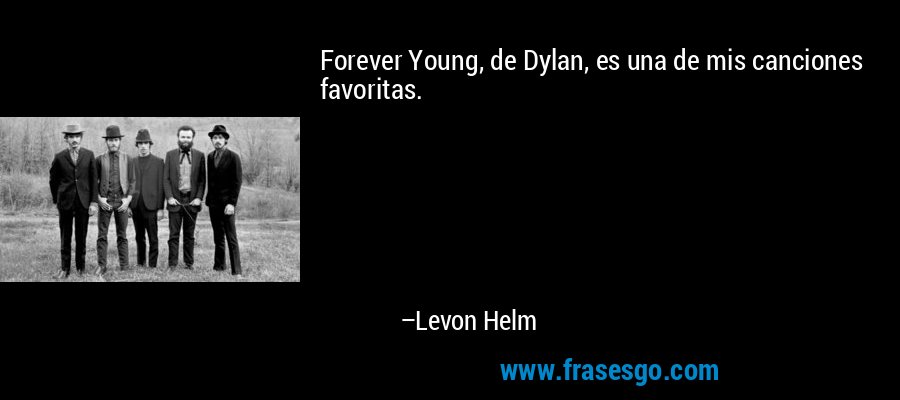 Forever Young, de Dylan, es una de mis canciones favoritas. – Levon Helm