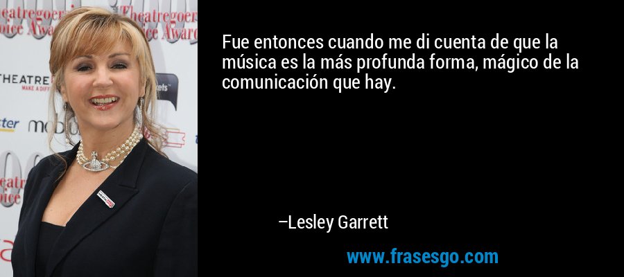 Fue entonces cuando me di cuenta de que la música es la más profunda forma, mágico de la comunicación que hay. – Lesley Garrett