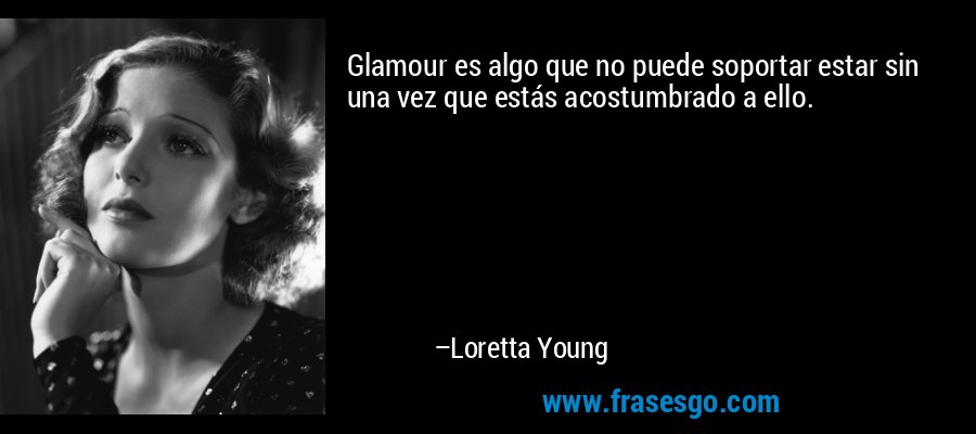 Glamour es algo que no puede soportar estar sin una vez que estás acostumbrado a ello. – Loretta Young