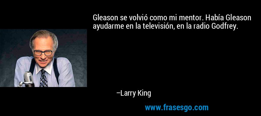 Gleason se volvió como mi mentor. Había Gleason ayudarme en la televisión, en la radio Godfrey. – Larry King