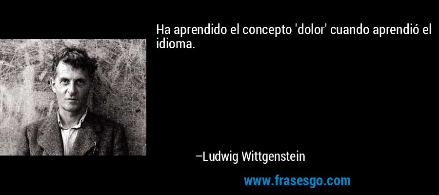 Ha aprendido el concepto 'dolor' cuando aprendió el idioma. – Ludwig Wittgenstein