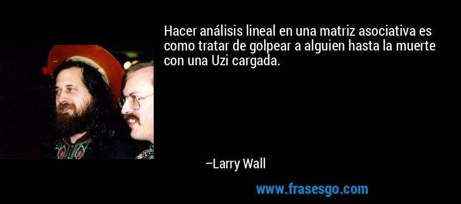 Hacer análisis lineal en una matriz asociativa es como tratar de golpear a alguien hasta la muerte con una Uzi cargada. – Larry Wall