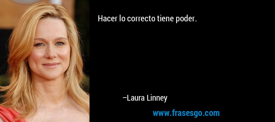 Hacer lo correcto tiene poder. – Laura Linney
