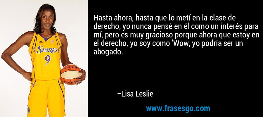 Hasta ahora, hasta que lo metí en la clase de derecho, yo nunca pensé en él como un interés para mí, pero es muy gracioso porque ahora que estoy en el derecho, yo soy como 'Wow, yo podría ser un abogado. – Lisa Leslie