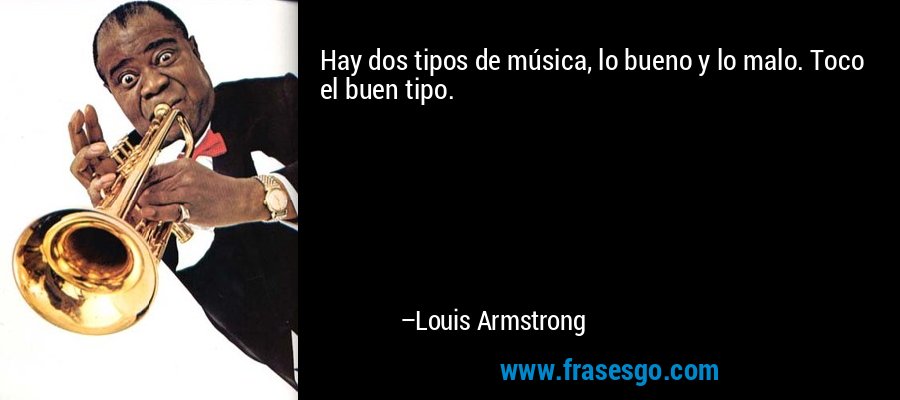 Hay dos tipos de música, lo bueno y lo malo. Toco el buen tipo. – Louis Armstrong