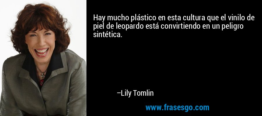 Hay mucho plástico en esta cultura que el vinilo de piel de leopardo está convirtiendo en un peligro sintética. – Lily Tomlin