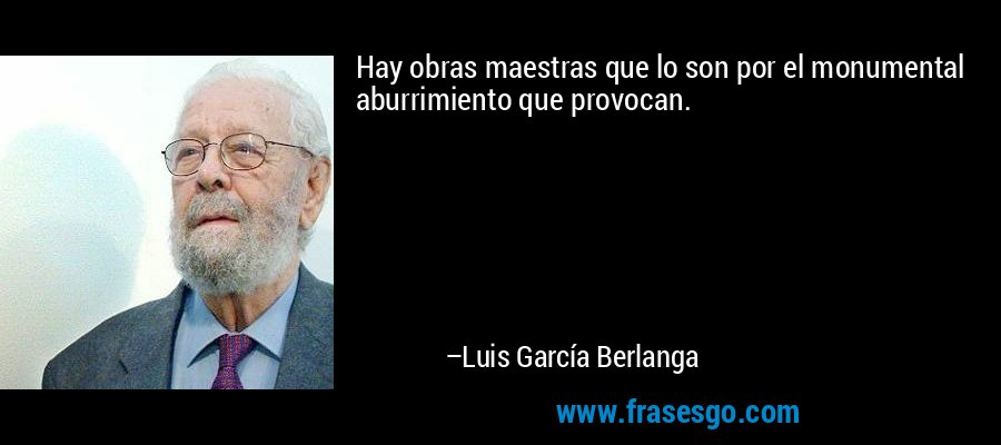 Hay obras maestras que lo son por el monumental aburrimiento que provocan. – Luis García Berlanga