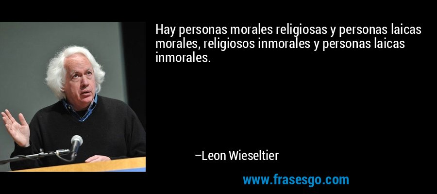 Hay personas morales religiosas y personas laicas morales, religiosos inmorales y personas laicas inmorales. – Leon Wieseltier