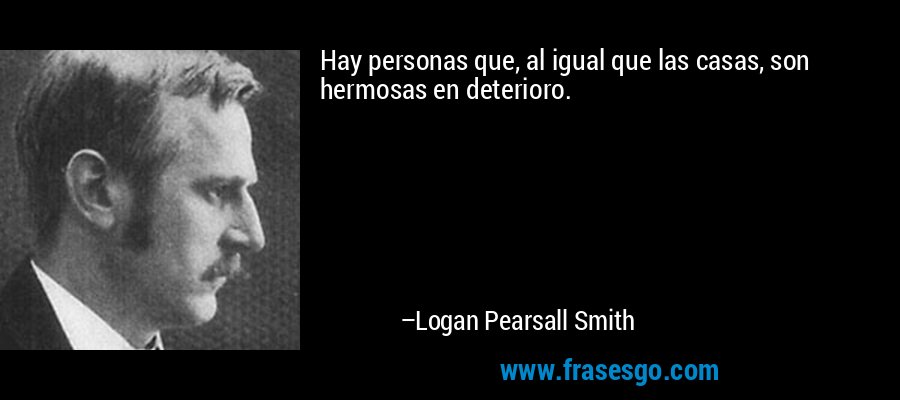Hay personas que, al igual que las casas, son hermosas en deterioro. – Logan Pearsall Smith