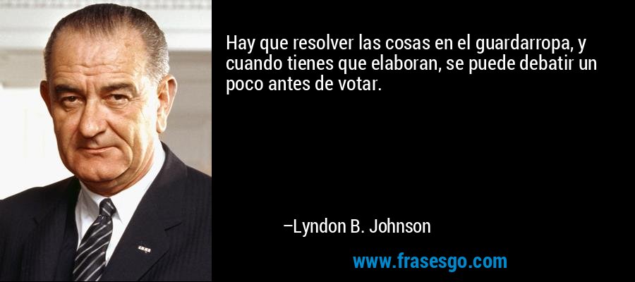 Hay que resolver las cosas en el guardarropa, y cuando tienes que elaboran, se puede debatir un poco antes de votar. – Lyndon B. Johnson