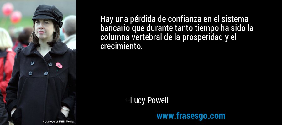 Hay una pérdida de confianza en el sistema bancario que durante tanto tiempo ha sido la columna vertebral de la prosperidad y el crecimiento. – Lucy Powell
