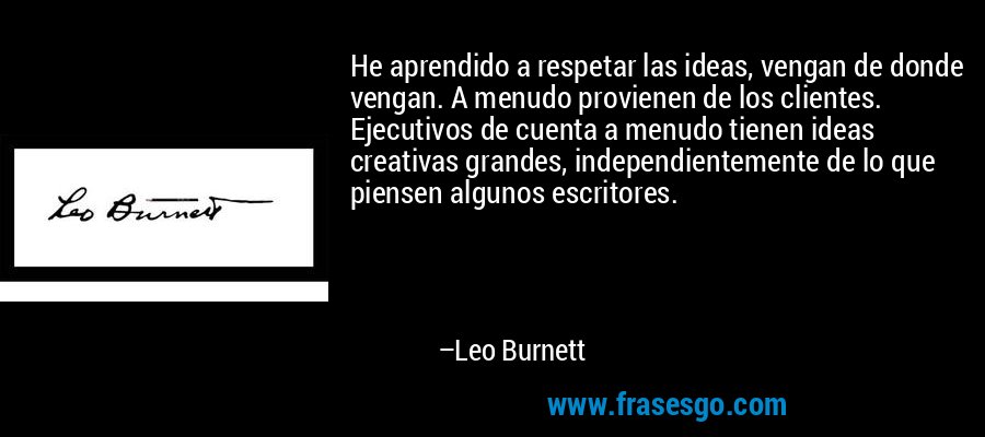He aprendido a respetar las ideas, vengan de donde vengan. A menudo provienen de los clientes. Ejecutivos de cuenta a menudo tienen ideas creativas grandes, independientemente de lo que piensen algunos escritores. – Leo Burnett